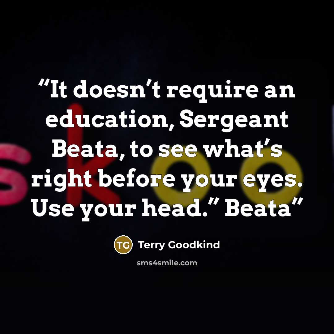 “It doesn’t require an education, Sergeant Beata, to see what’s right before your eyes. Use your head.” Beata” quote by Terry Goodkind