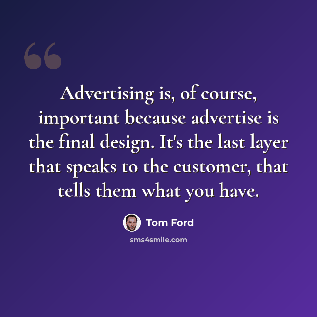 “Advertising is, of course, important because advertise is the final design. It's the last layer that speaks to the customer, that tells them what you have.” quote by Tom Ford