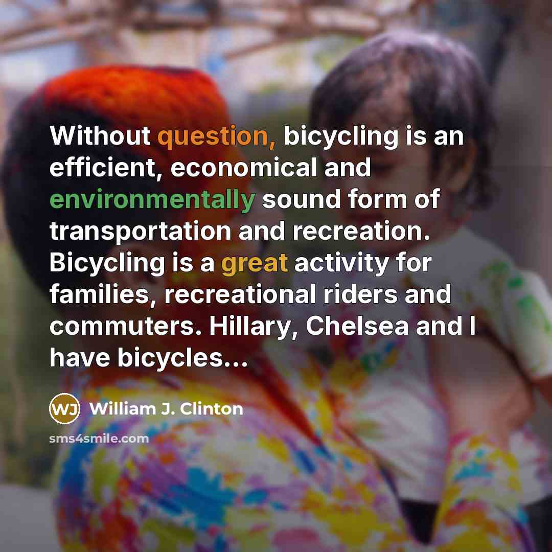 “Without question, bicycling is an efficient, economical and environmentally sound form of transportation and recreation. Bicycling is a great activity for families, recreational riders and commuters. Hillary, Chelsea and I have bicycles…” quote by William J. Clinton