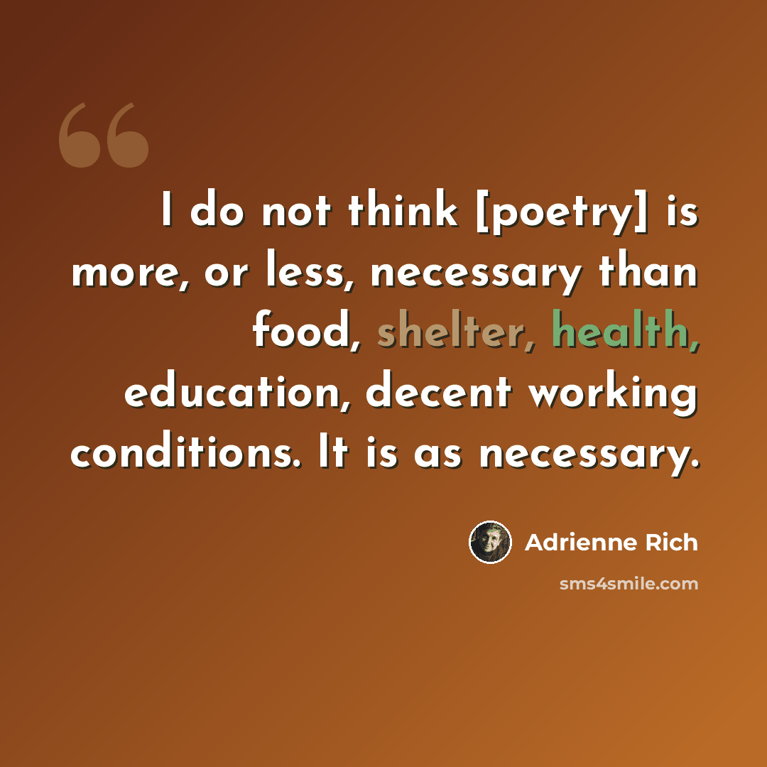 “I do not think [poetry] is more, or less, necessary than food, shelter, health, education, decent working conditions. It is as necessary.” quote by Adrienne Rich