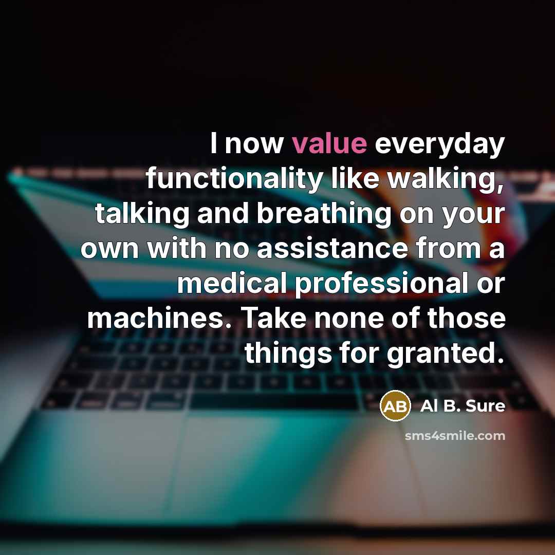 “I now value everyday functionality like walking, talking and breathing on your own with no assistance from a medical professional or machines. Take none of those things for granted.” quote by Al B. Sure