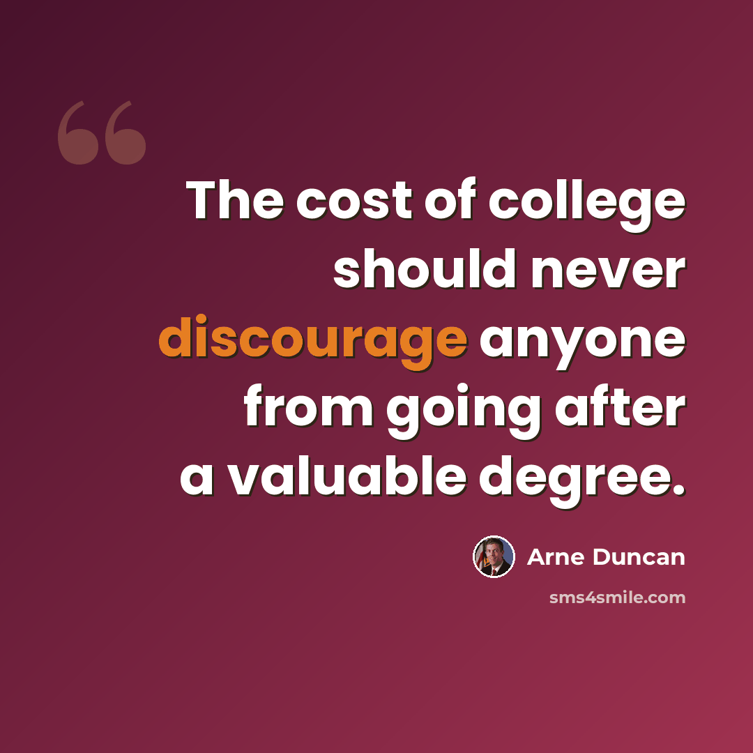 “The cost of college should never discourage anyone from going after a valuable degree.” quote by Arne Duncan