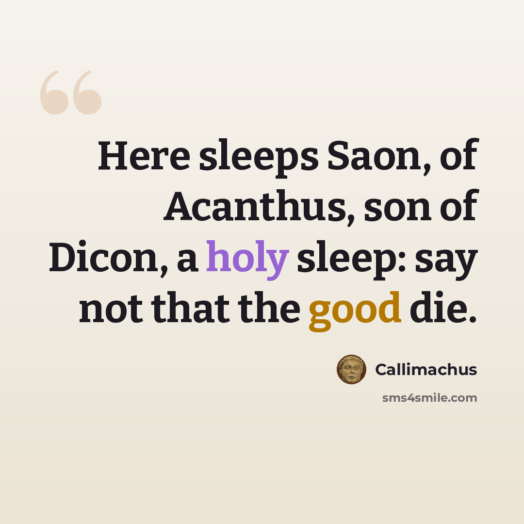 “Here sleeps Saon, of Acanthus, son of Dicon, a holy sleep: say not that the good die.” quote by Callimachus