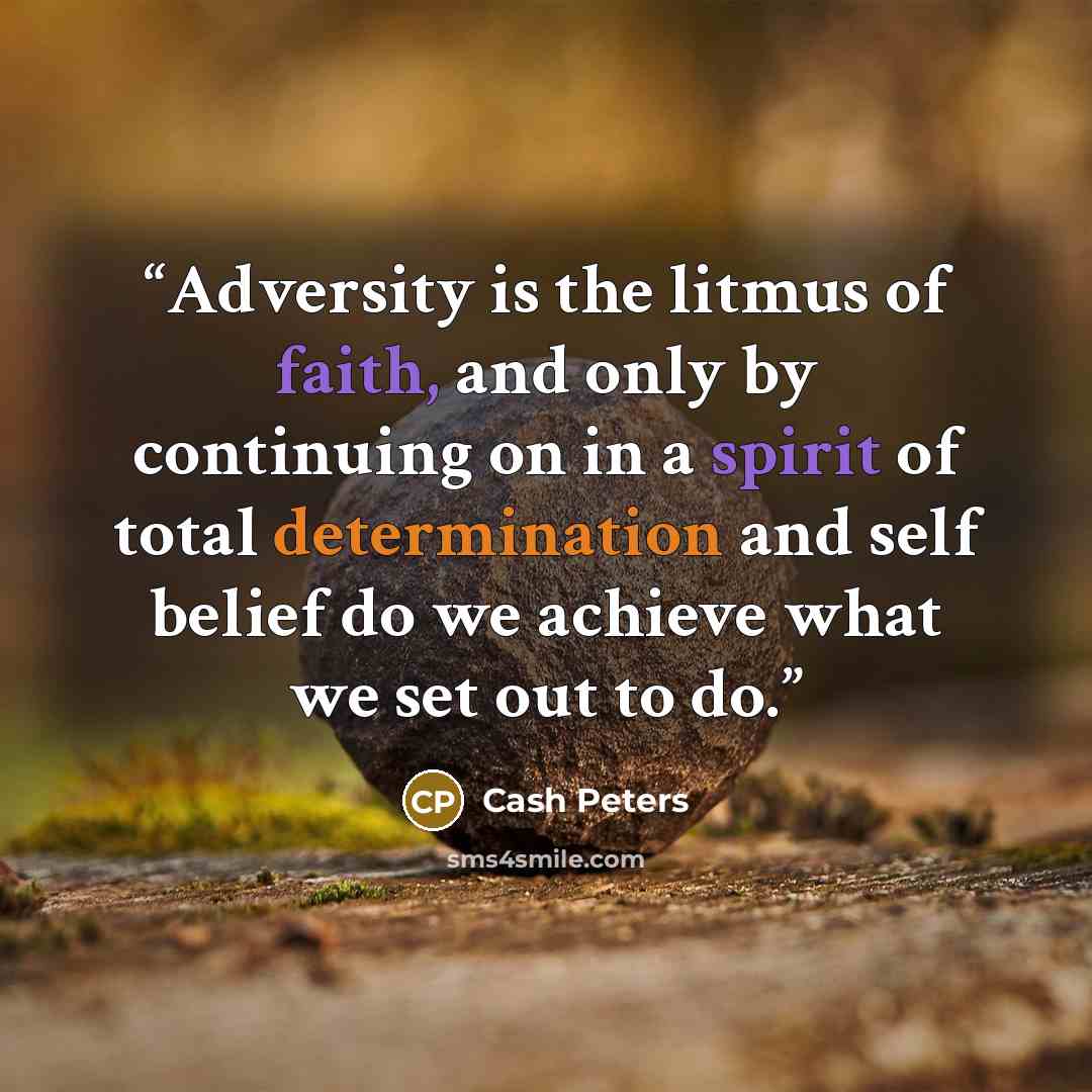 “Adversity is the litmus of faith, and only by continuing on in a spirit of total determination and self belief do we achieve what we set out to do.” quote by Cash Peters