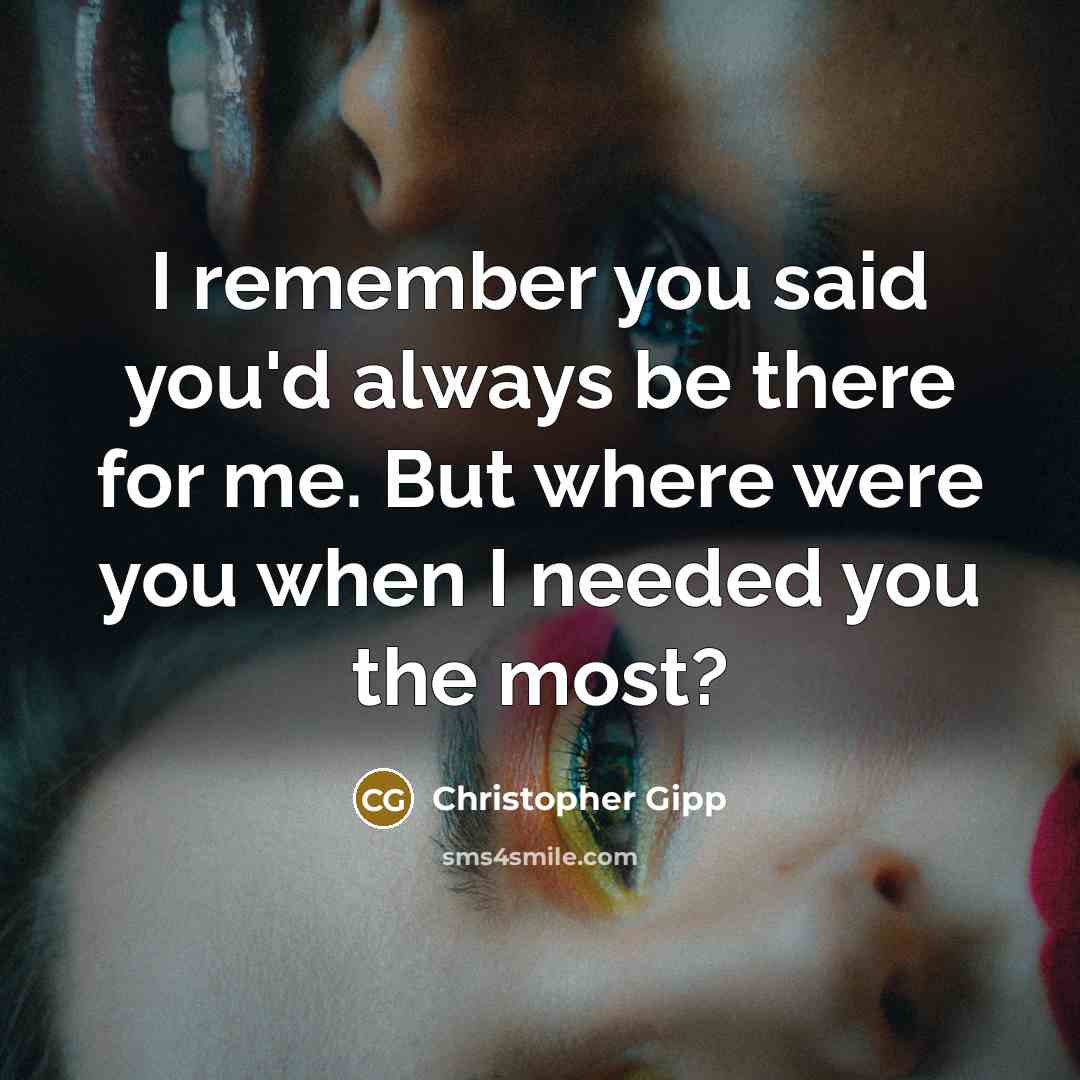 “I remember you said you'd always be there for me. But where were you when I needed you the most?” quote by Christopher Gipp