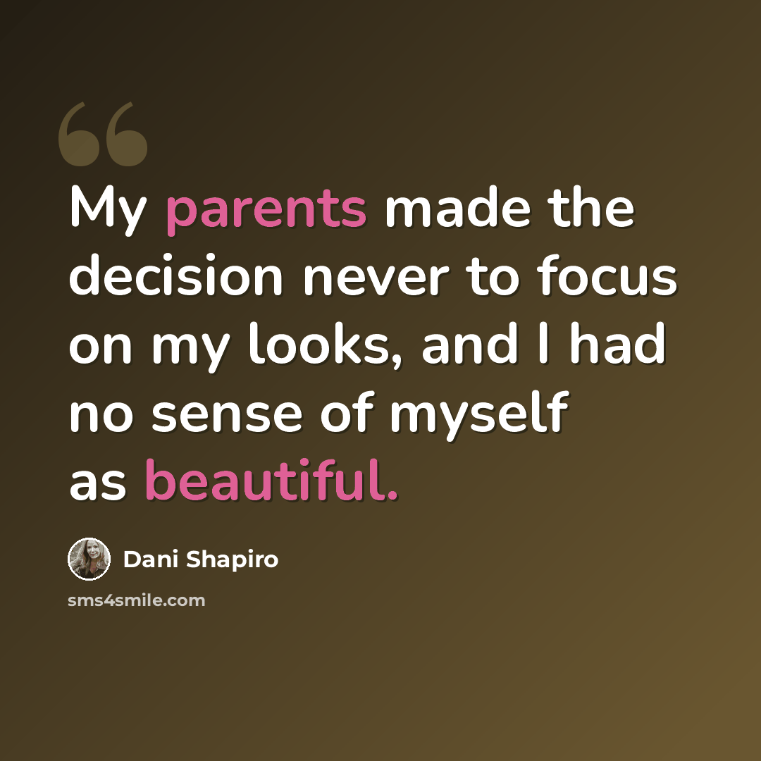 “My parents made the decision never to focus on my looks, and I had no sense of myself as beautiful.” quote by Dani Shapiro