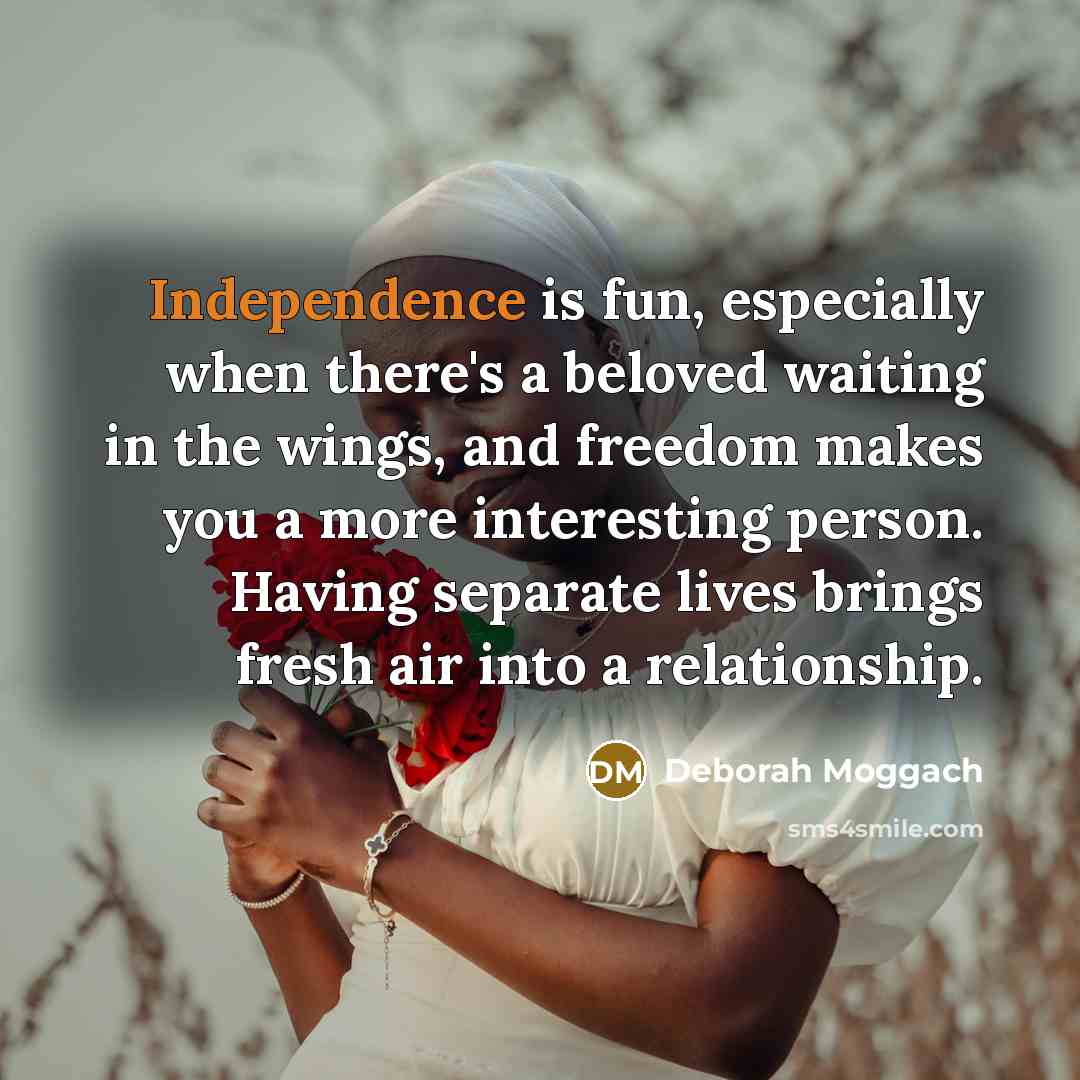 “Independence is fun, especially when there's a beloved waiting in the wings, and freedom makes you a more interesting person. Having separate lives brings fresh air into a relationship.” quote by Deborah Moggach