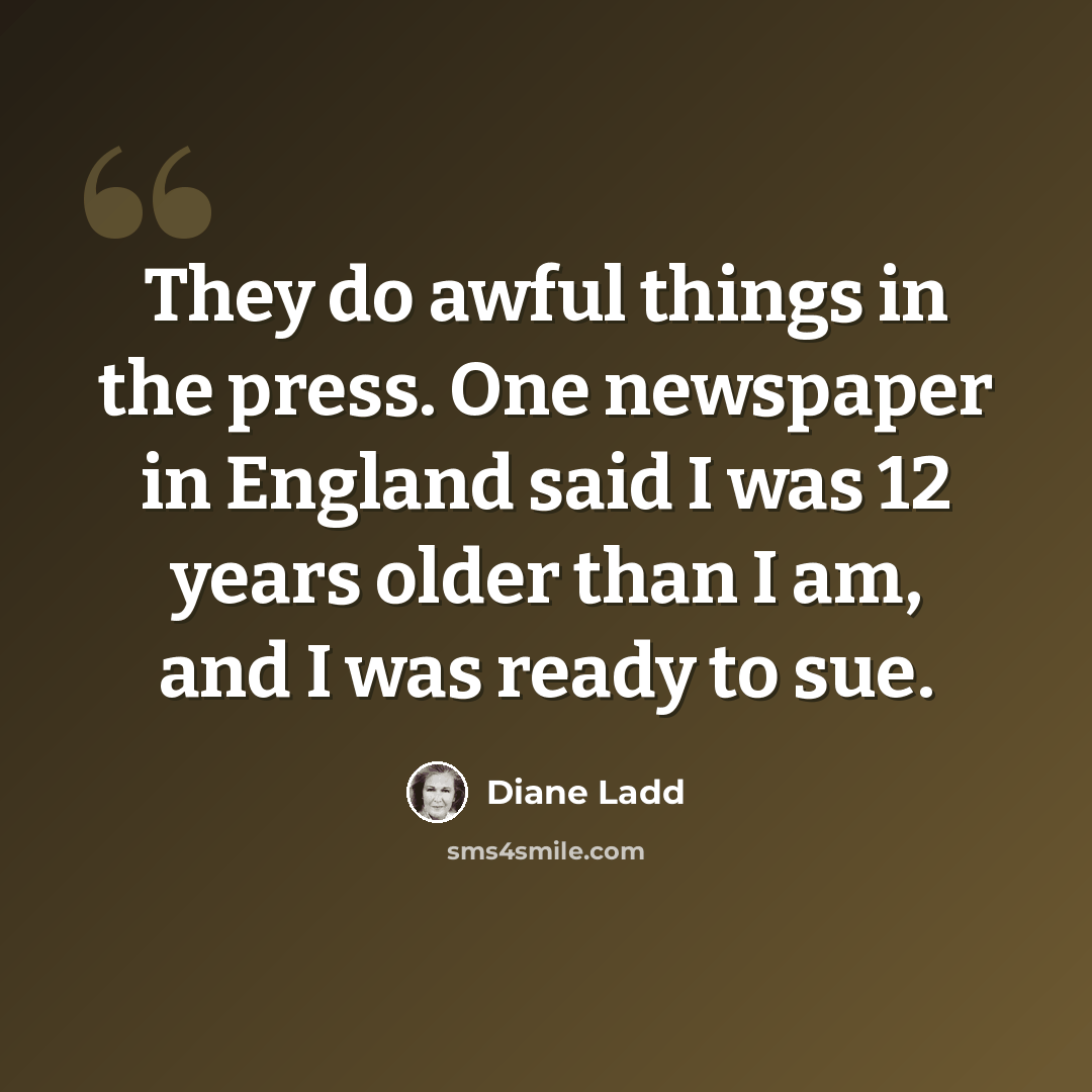 “They do awful things in the press. One newspaper in England said I was 12 years older than I am, and I was ready to sue.” quote by Diane Ladd