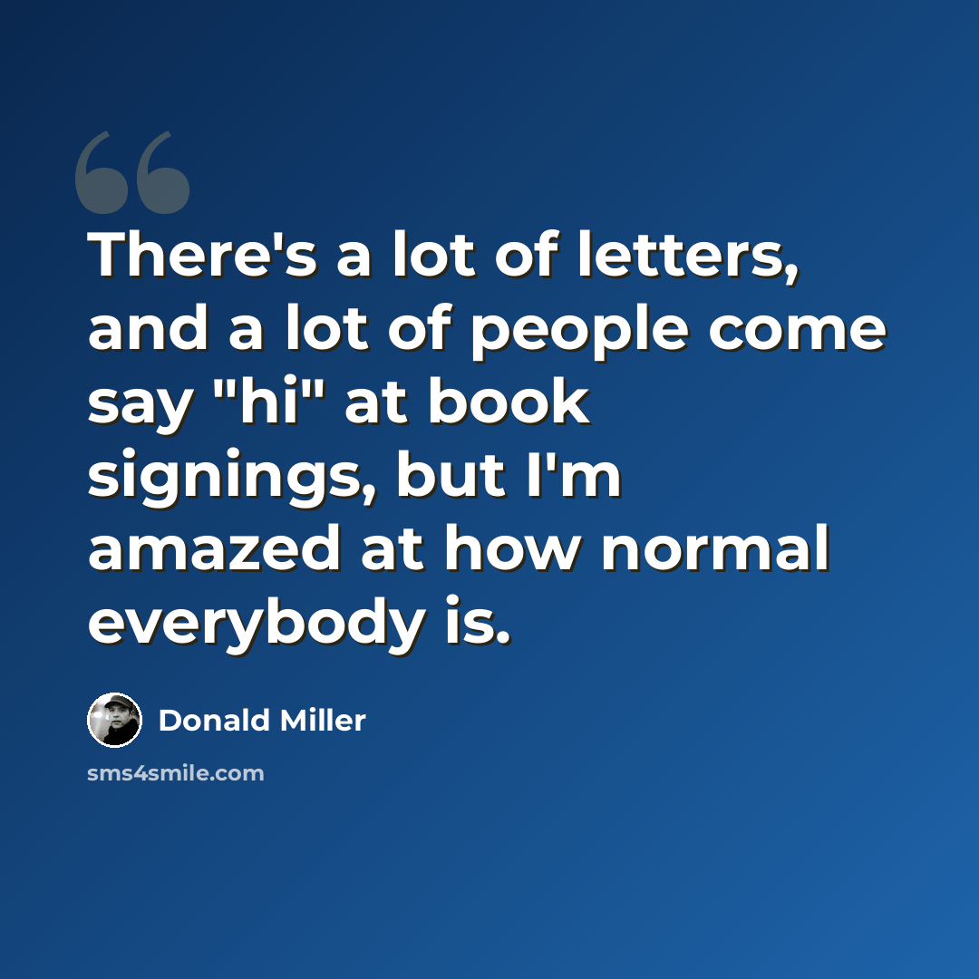 “There's a lot of letters, and a lot of people come say "hi" at book signings, but I'm amazed at how normal everybody is.” quote by Donald Miller