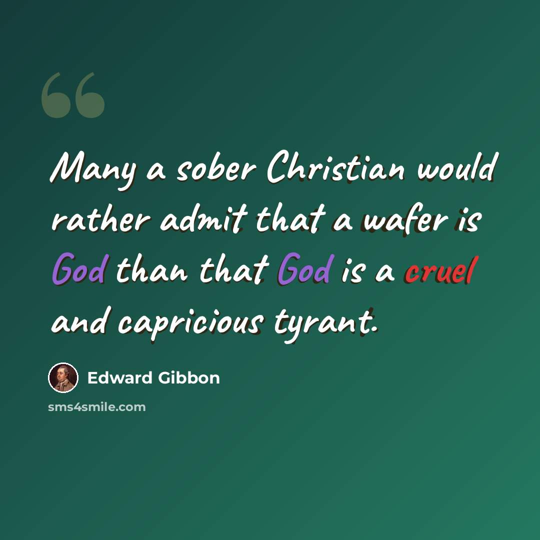 “Many a sober Christian would rather admit that a wafer is God than that God is a cruel and capricious tyrant.” quote by Edward Gibbon