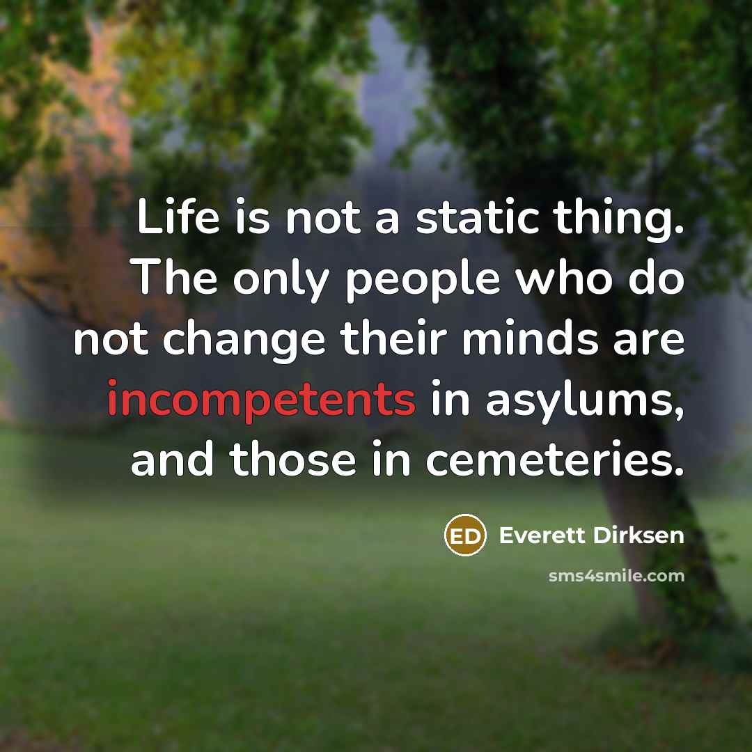 “Life is not a static thing. The only people who do not change their minds are incompetents in asylums, and those in cemeteries.” quote by Everett Dirksen