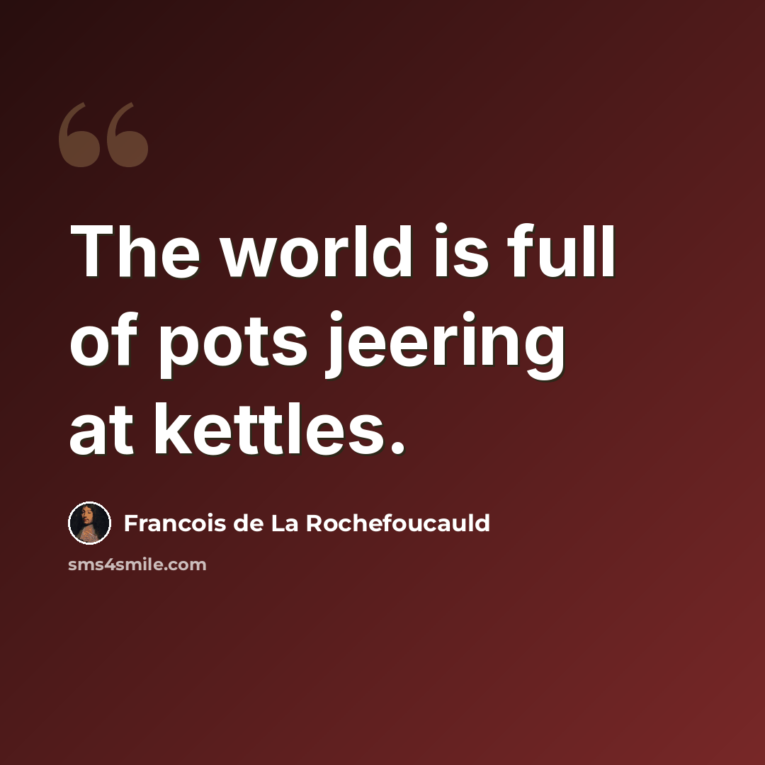 “The world is full of pots jeering at kettles.” quote by Francois de La Rochefoucauld