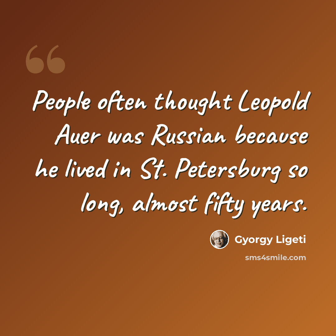 “People often thought Leopold Auer was Russian because he lived in St. Petersburg so long, almost fifty years.” quote by Gyorgy Ligeti