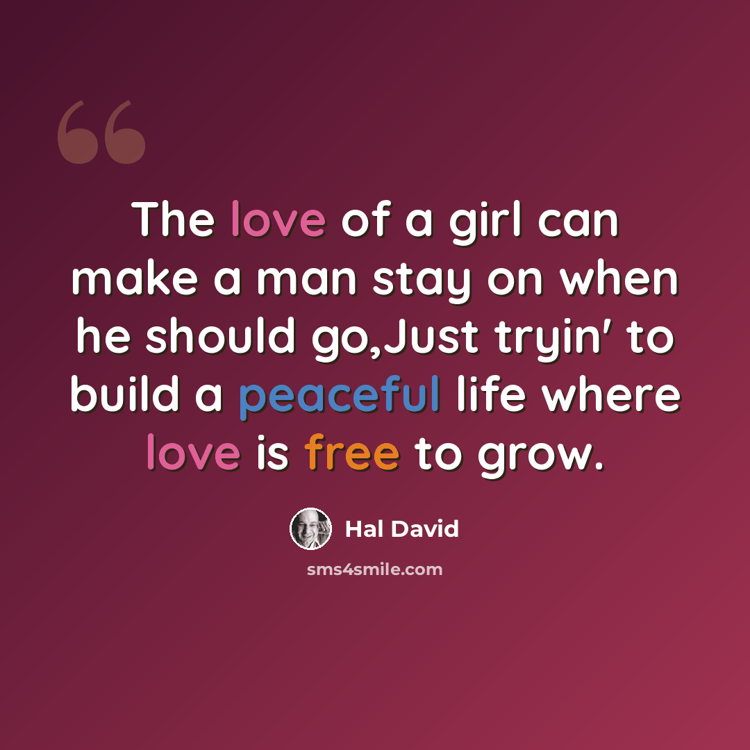 “The love of a girl can make a man stay on when he should go,Just tryin' to build a peaceful life where love is free to grow.” quote by Hal David