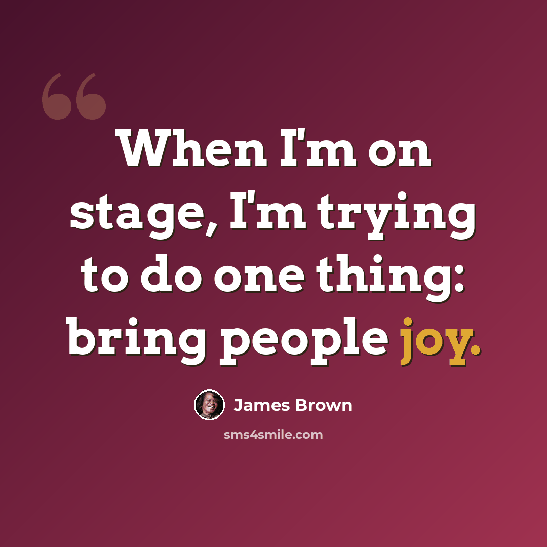 “When I'm on stage, I'm trying to do one thing: bring people joy.” quote by James Brown