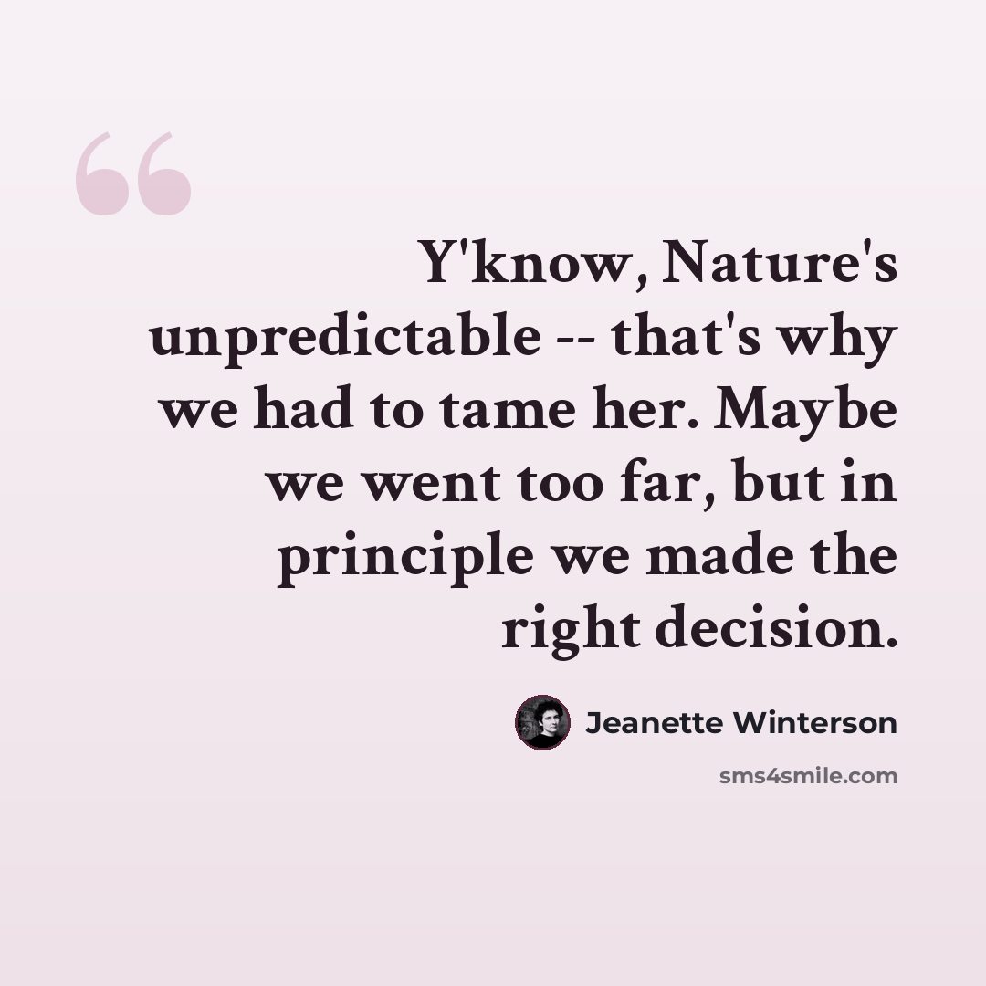 “Y'know, Nature's unpredictable -- that's why we had to tame her. Maybe we went too far, but in principle we made the right decision.” quote by Jeanette Winterson