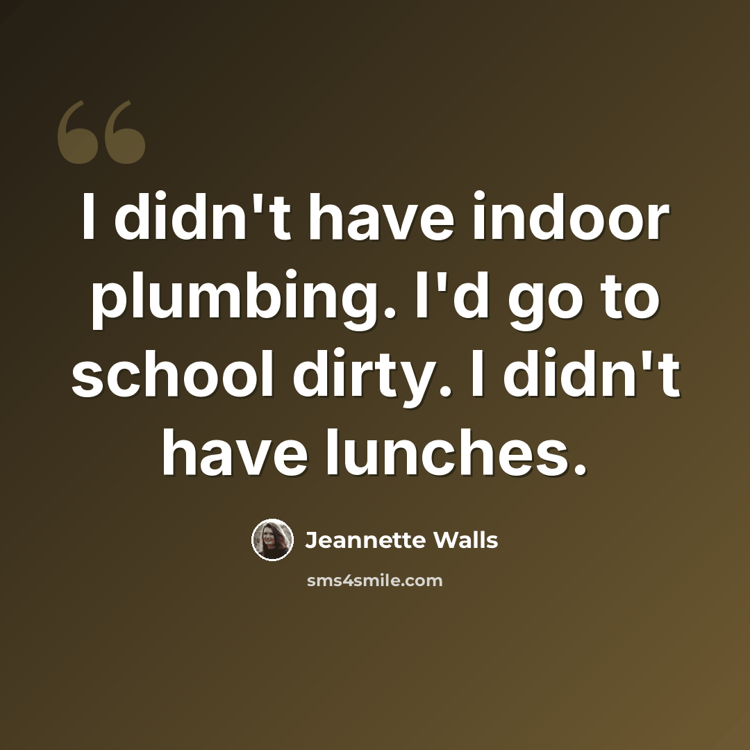“I didn't have indoor plumbing. I'd go to school dirty. I didn't have lunches.” quote by Jeannette Walls