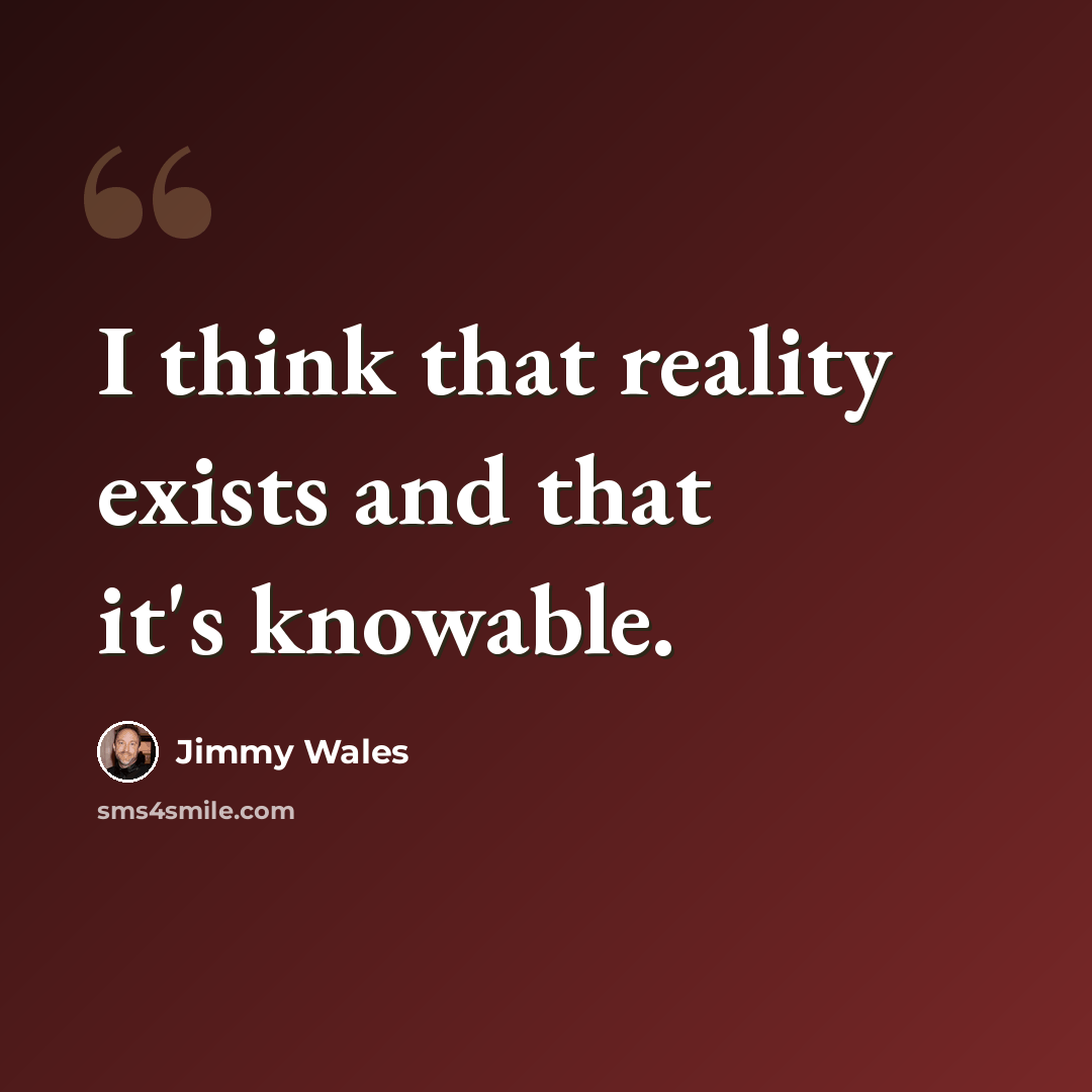 “I think that reality exists and that it's knowable.” quote by Jimmy Wales
