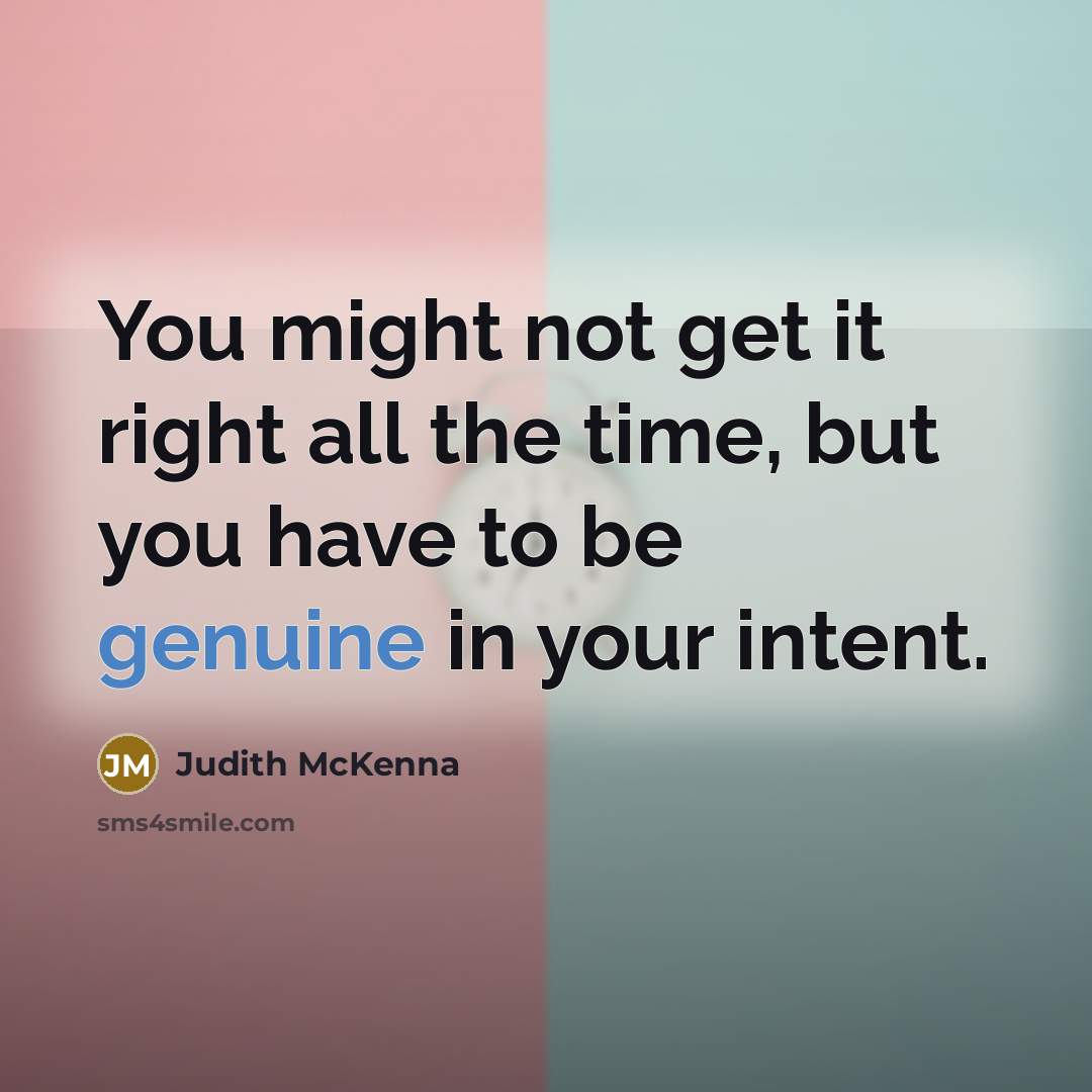 “You might not get it right all the time, but you have to be genuine in your intent.” quote by Judith McKenna