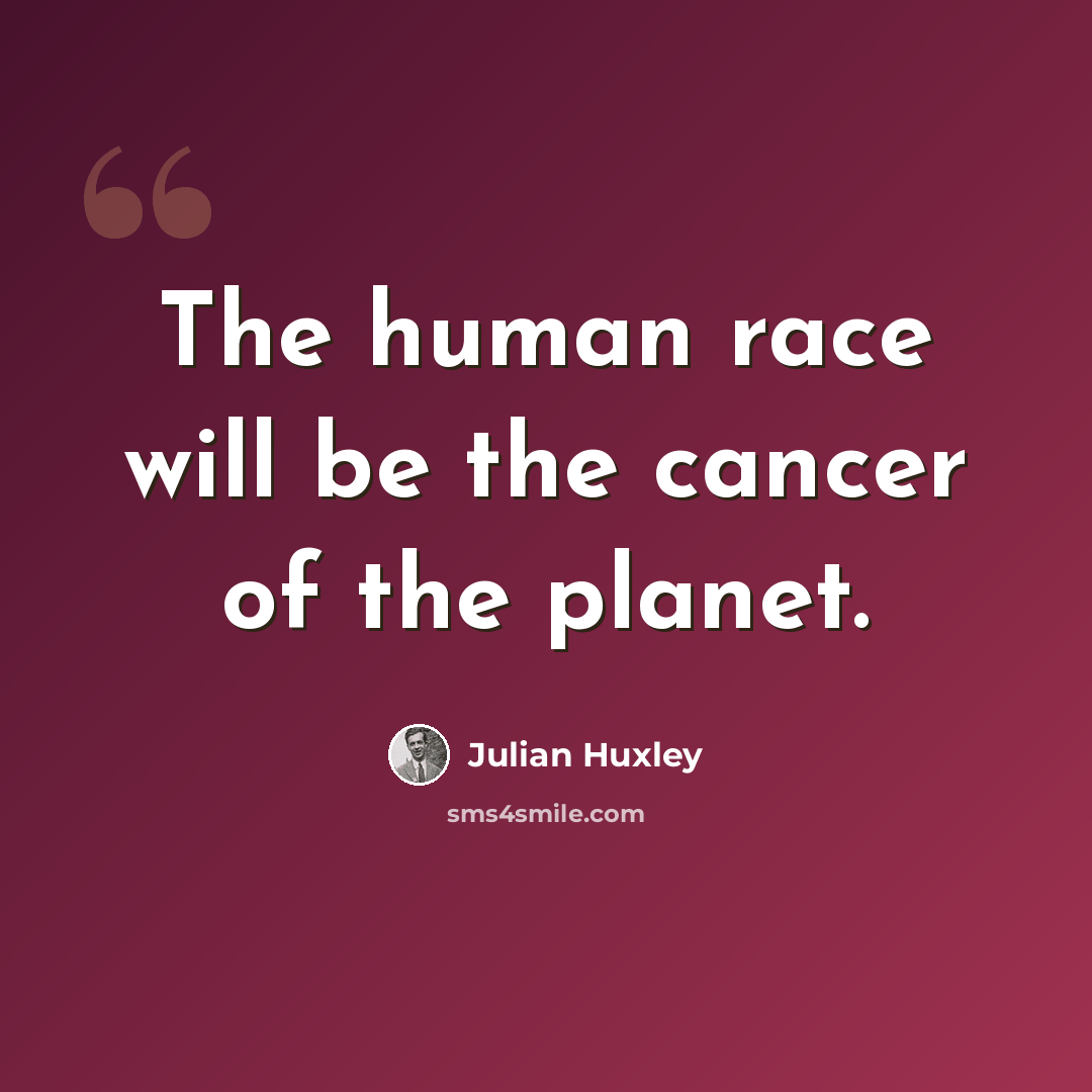 “The human race will be the cancer of the planet.” quote by Julian Huxley