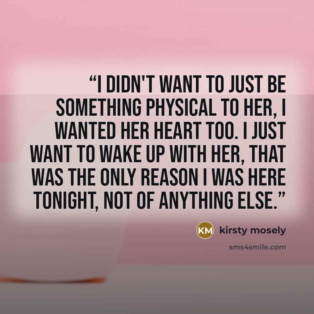 “i didn't want to just be something physical to her, i wanted her heart too. i just want to wake up with her, that was the only reason i was here tonight, not of anything else.” quote by kirsty mosely