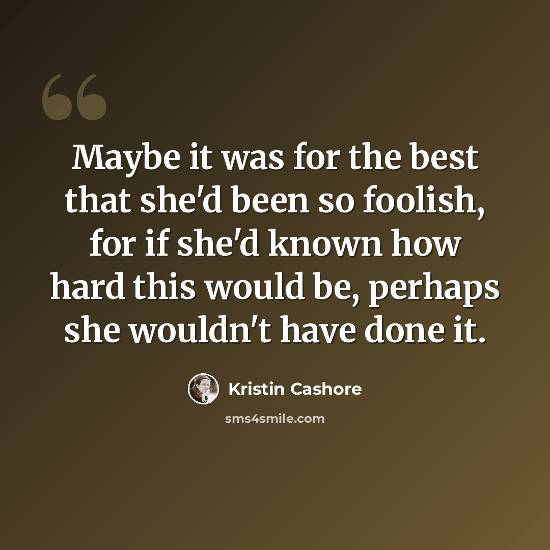 “Maybe it was for the best that she'd been so foolish, for if she'd known how hard this would be, perhaps she wouldn't have done it.” quote by Kristin Cashore