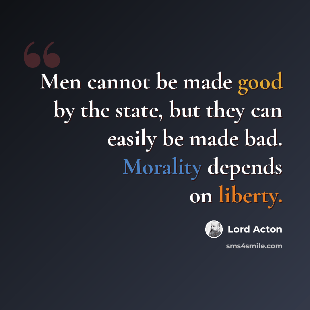 “Men cannot be made good by the state, but they can easily be made bad. Morality depends on liberty.” quote by Lord Acton