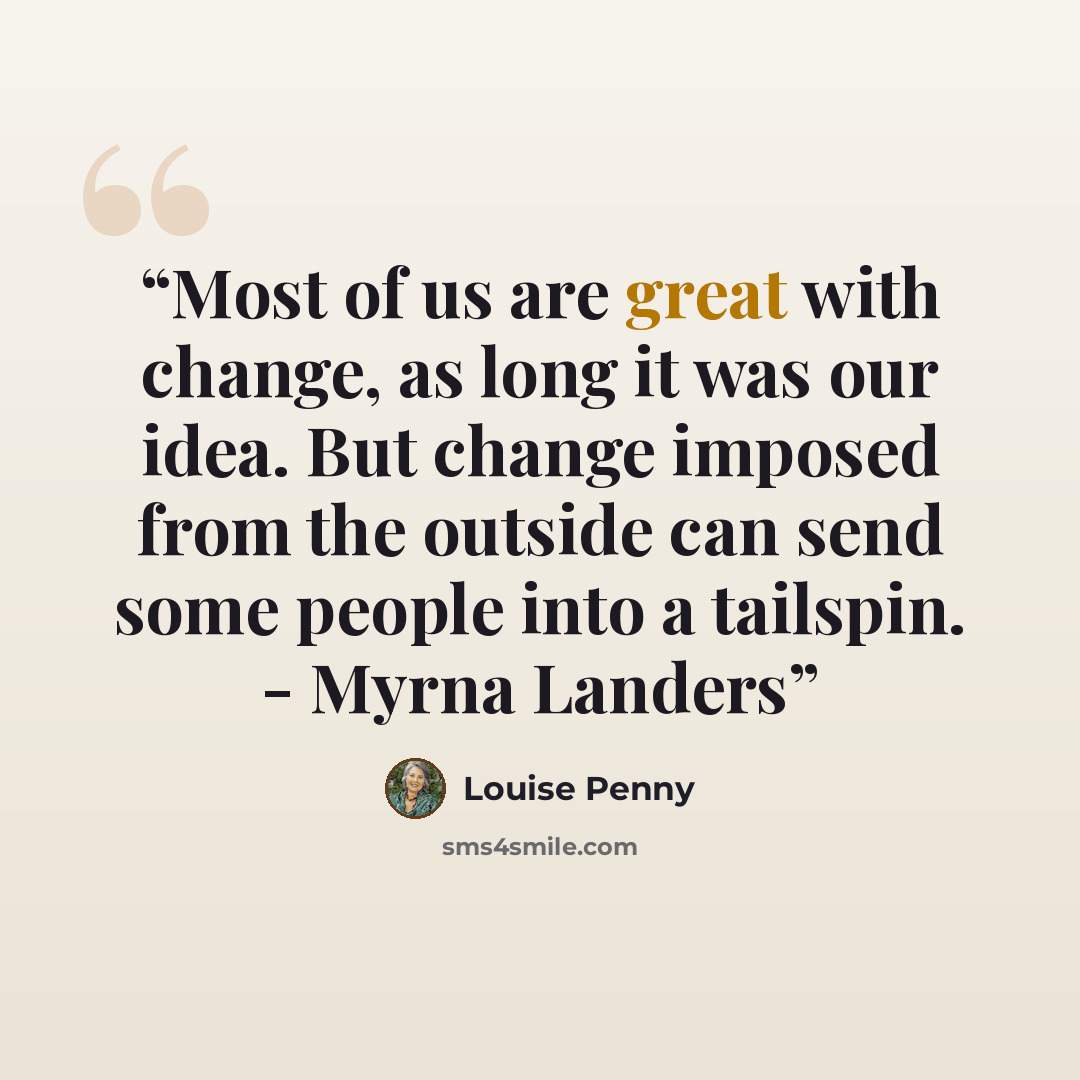 “Most of us are great with change, as long it was our idea. But change imposed from the outside can send some people into a tailspin. - Myrna Landers” quote by Louise Penny