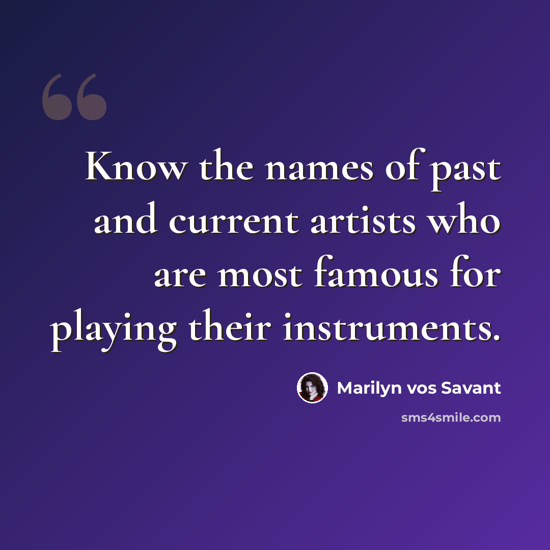 “Know the names of past and current artists who are most famous for playing their instruments.” quote by Marilyn vos Savant
