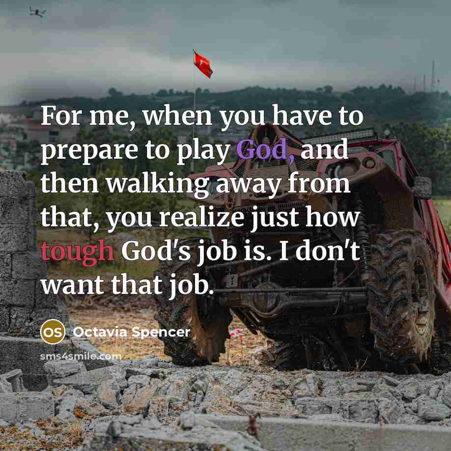 “For me, when you have to prepare to play God, and then walking away from that, you realize just how tough God's job is. I don't want that job.” quote by Octavia Spencer