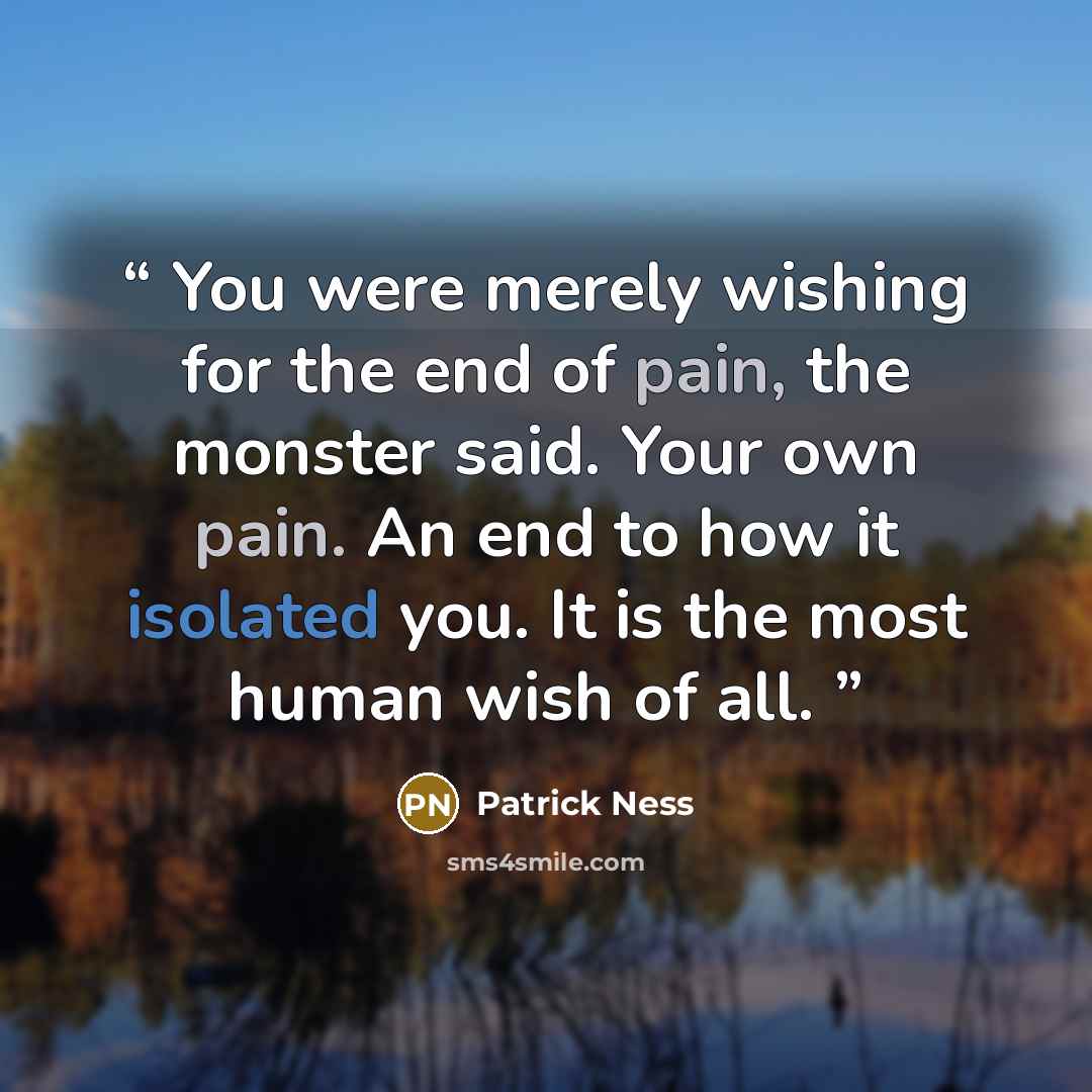 “You were merely wishing for the end of pain, the monster said. Your own pain. An end to how it isolated you. It is the most human wish of all.” quote by Patrick Ness