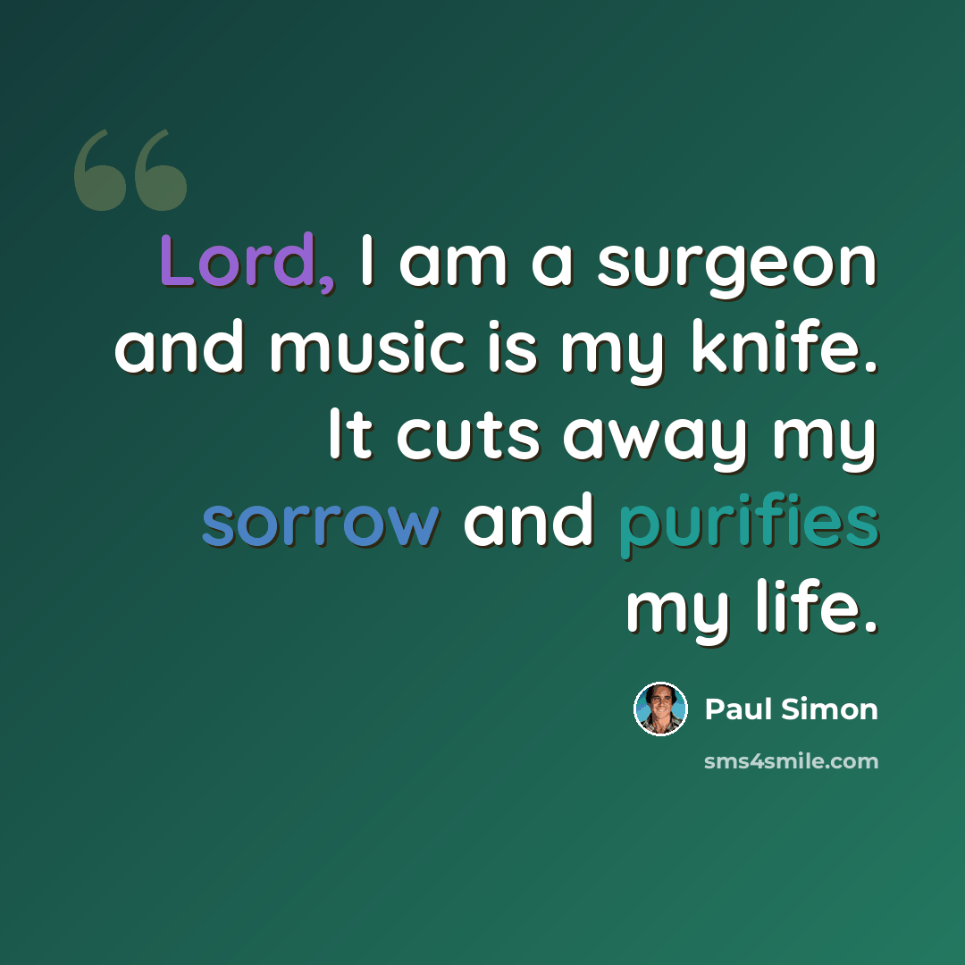 “Lord, I am a surgeon and music is my knife. It cuts away my sorrow and purifies my life.” quote by Paul Simon