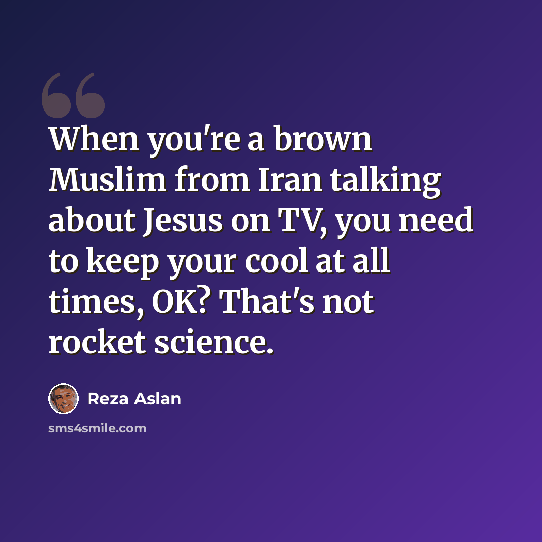 “When you're a brown Muslim from Iran talking about Jesus on TV, you need to keep your cool at all times, OK? That's not rocket science.” quote by Reza Aslan