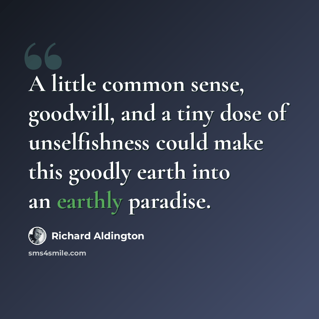 “A little common sense, goodwill, and a tiny dose of unselfishness could make this goodly earth into an earthly paradise.” quote by Richard Aldington