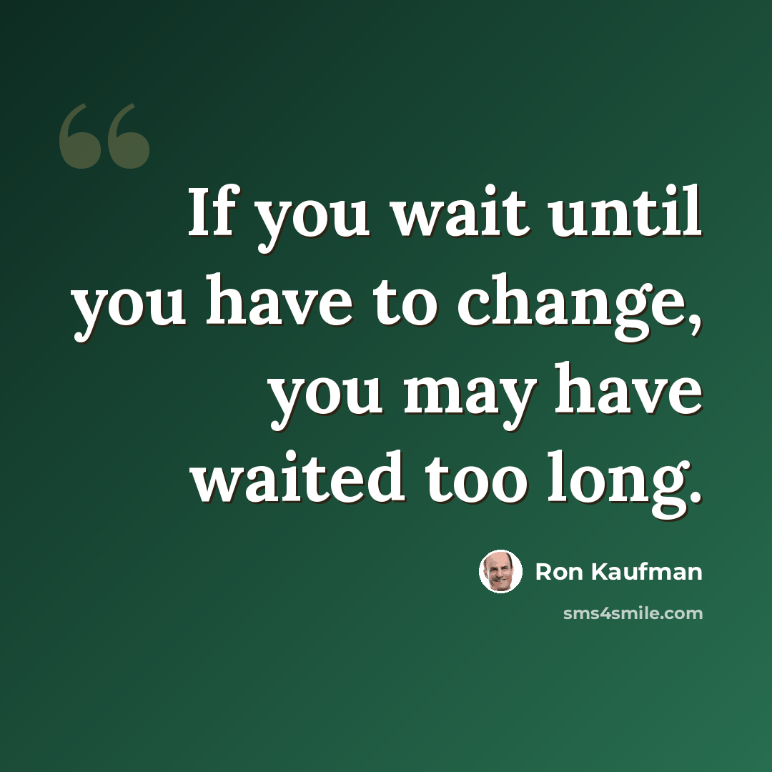 “If you wait until you have to change, you may have waited too long.” quote by Ron Kaufman