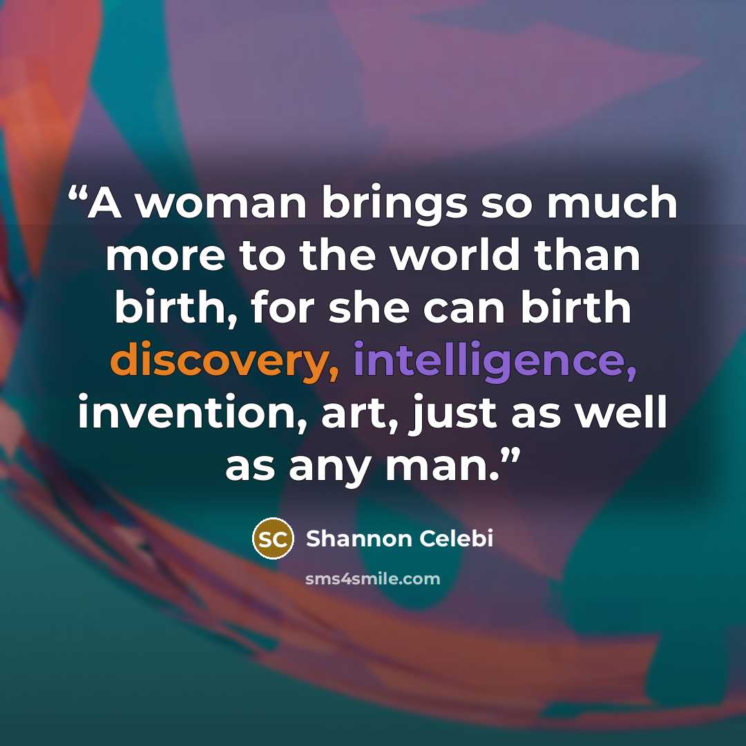 “A woman brings so much more to the world than birth, for she can birth discovery, intelligence, invention, art, just as well as any man.” quote by Shannon Celebi
