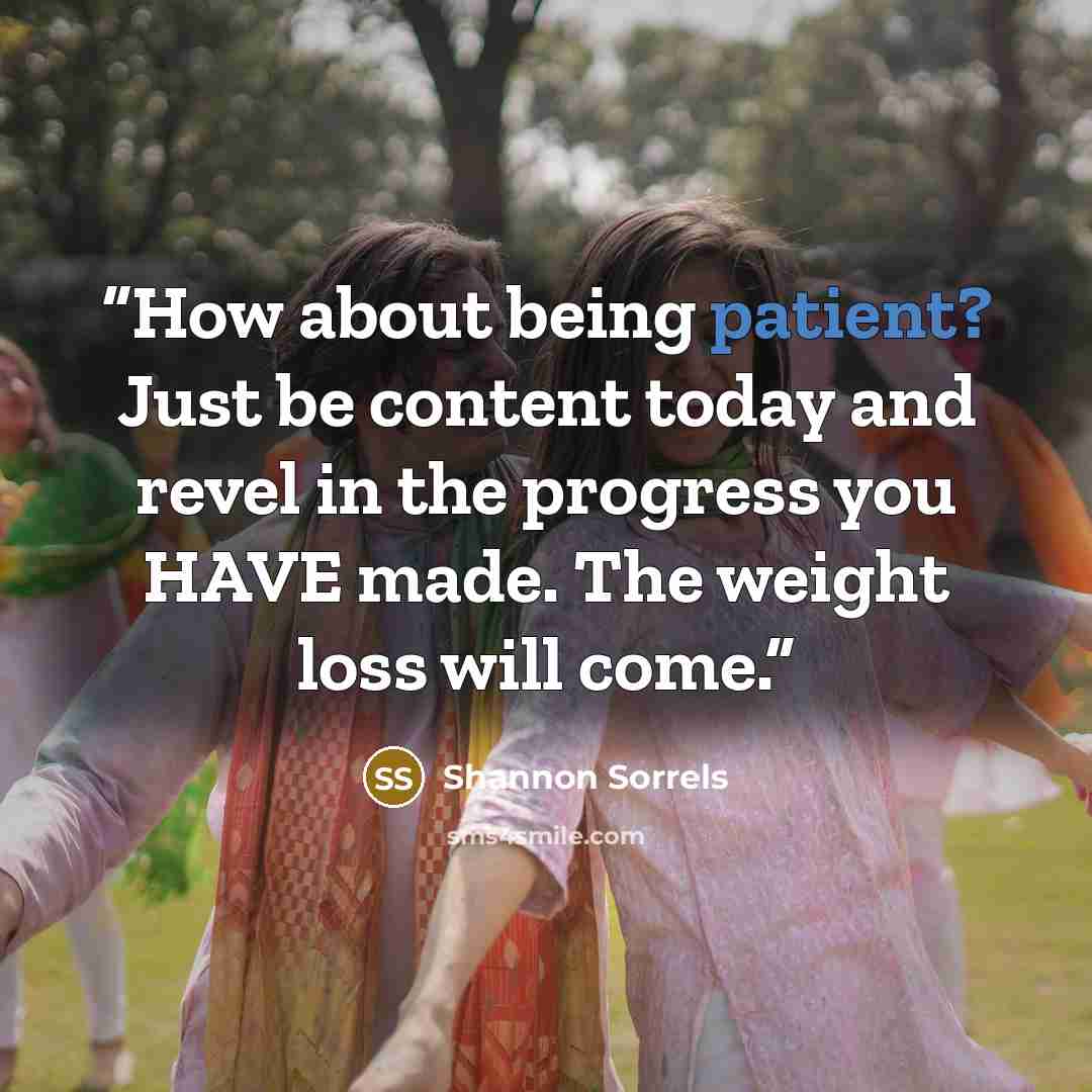 “How about being patient? Just be content today and revel in the progress you HAVE made. The weight loss will come.” quote by Shannon Sorrels
