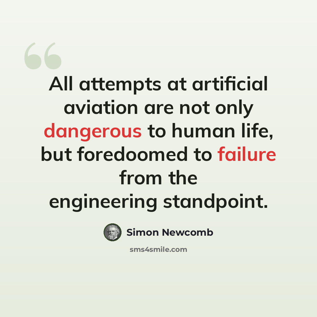 “All attempts at artificial aviation are not only dangerous to human life, but foredoomed to failure from the engineering standpoint.” quote by Simon Newcomb