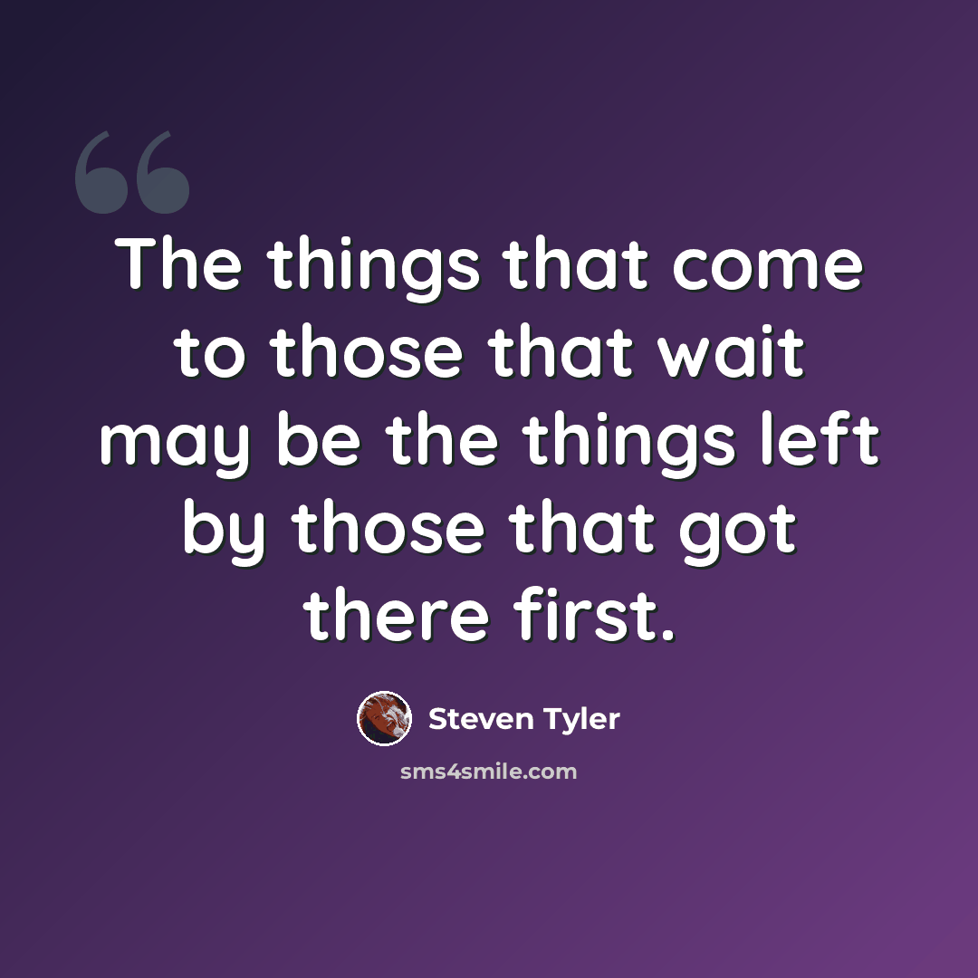 “The things that come to those that wait may be the things left by those that got there first.” quote by Steven Tyler