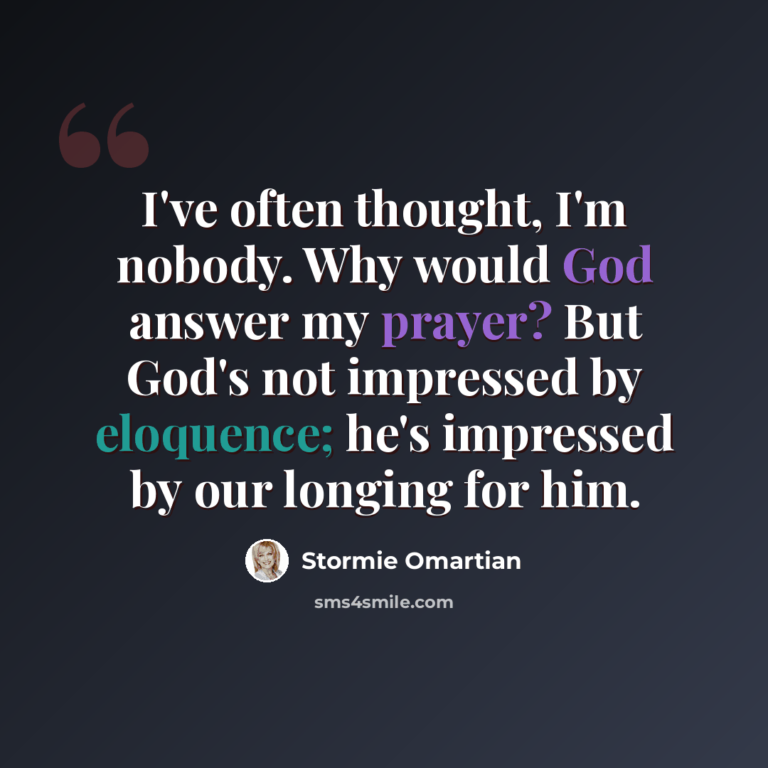 “I've often thought, I'm nobody. Why would God answer my prayer? But God's not impressed by eloquence; he's impressed by our longing for him.” quote by Stormie Omartian