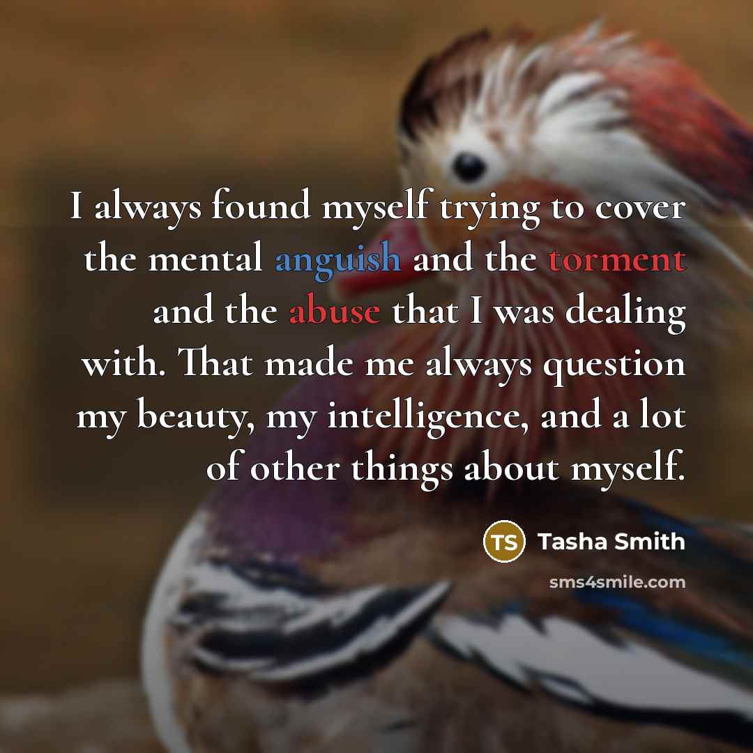 “I always found myself trying to cover the mental anguish and the torment and the abuse that I was dealing with. That made me always question my beauty, my intelligence, and a lot of other things about myself.” quote by Tasha Smith