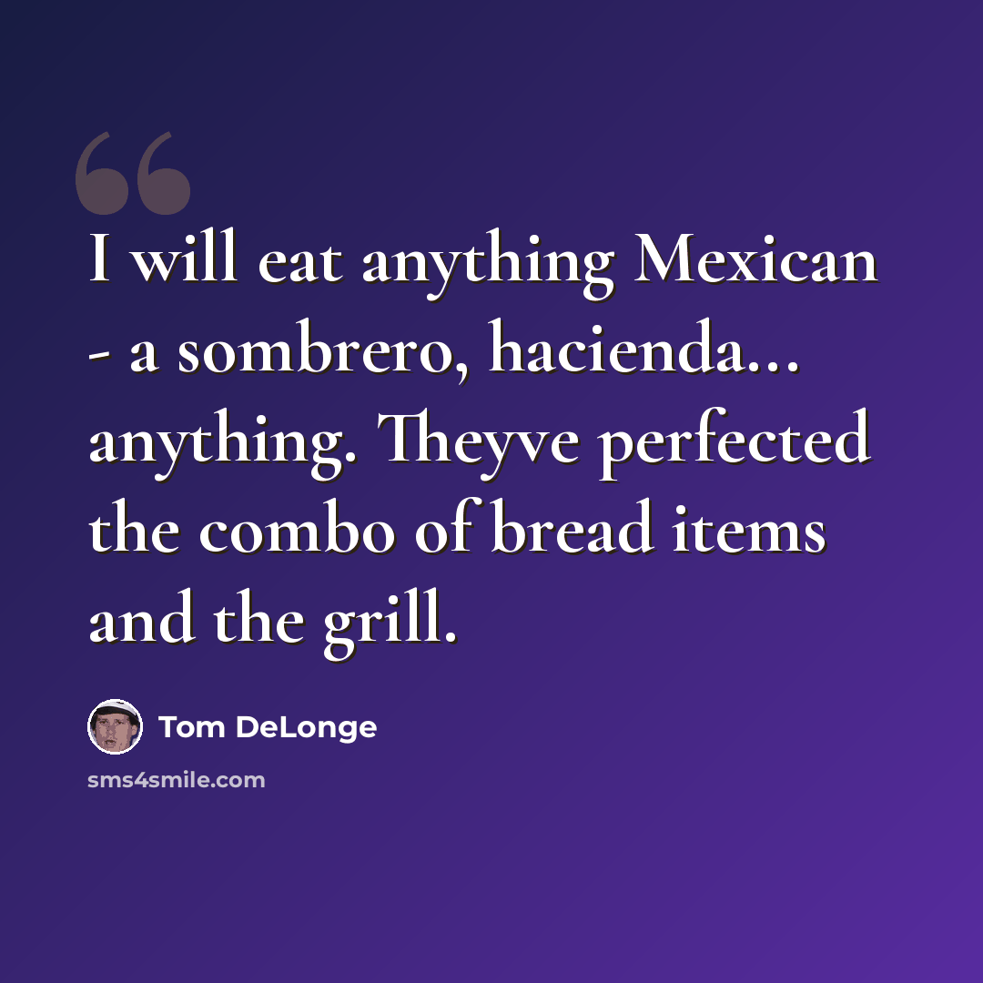“I will eat anything Mexican - a sombrero, hacienda... anything. Theyve perfected the combo of bread items and the grill.” quote by Tom DeLonge