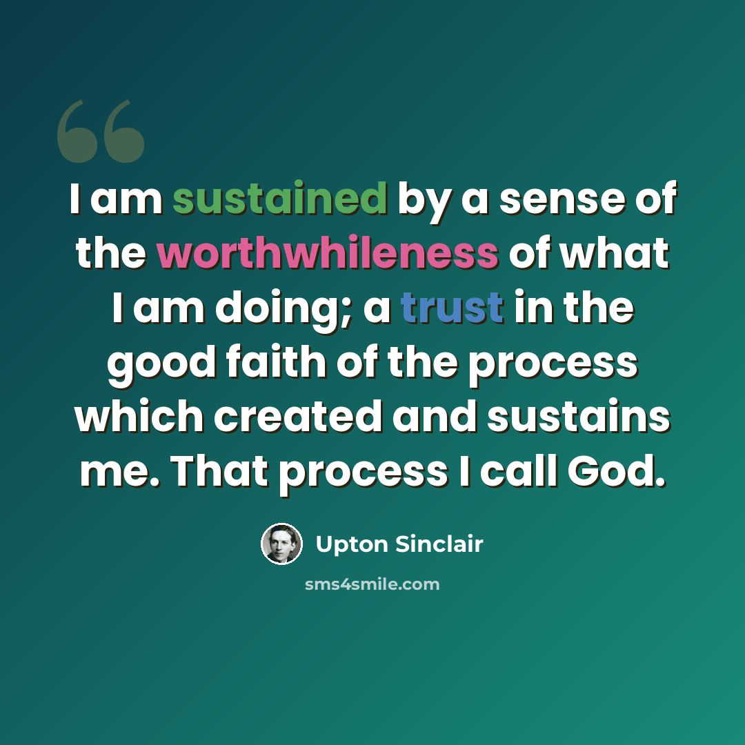 “I am sustained by a sense of the worthwhileness of what I am doing; a trust in the good faith of the process which created and sustains me. That process I call God.” quote by Upton Sinclair