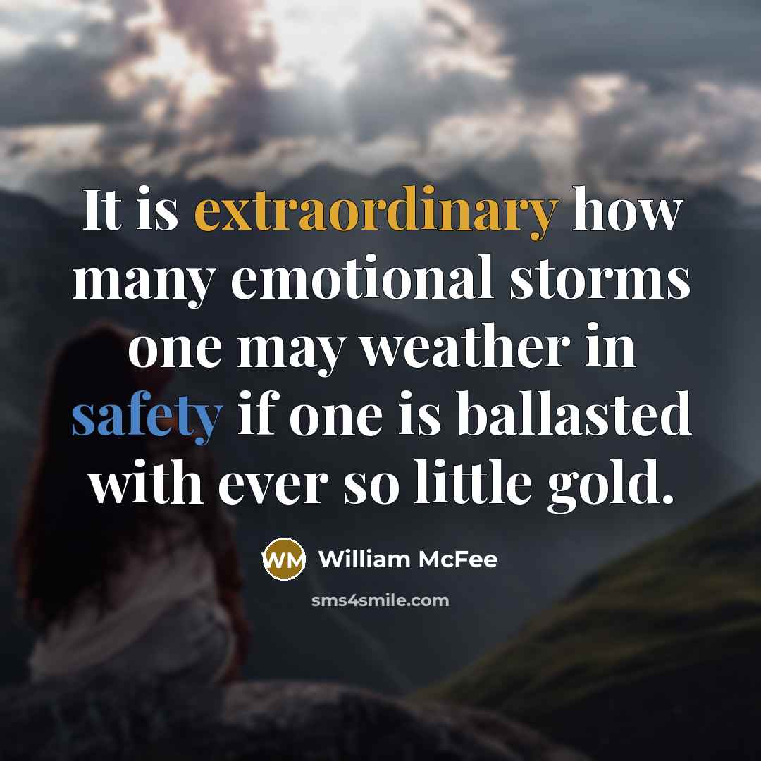 “It is extraordinary how many emotional storms one may weather in safety if one is ballasted with ever so little gold.” quote by William McFee
