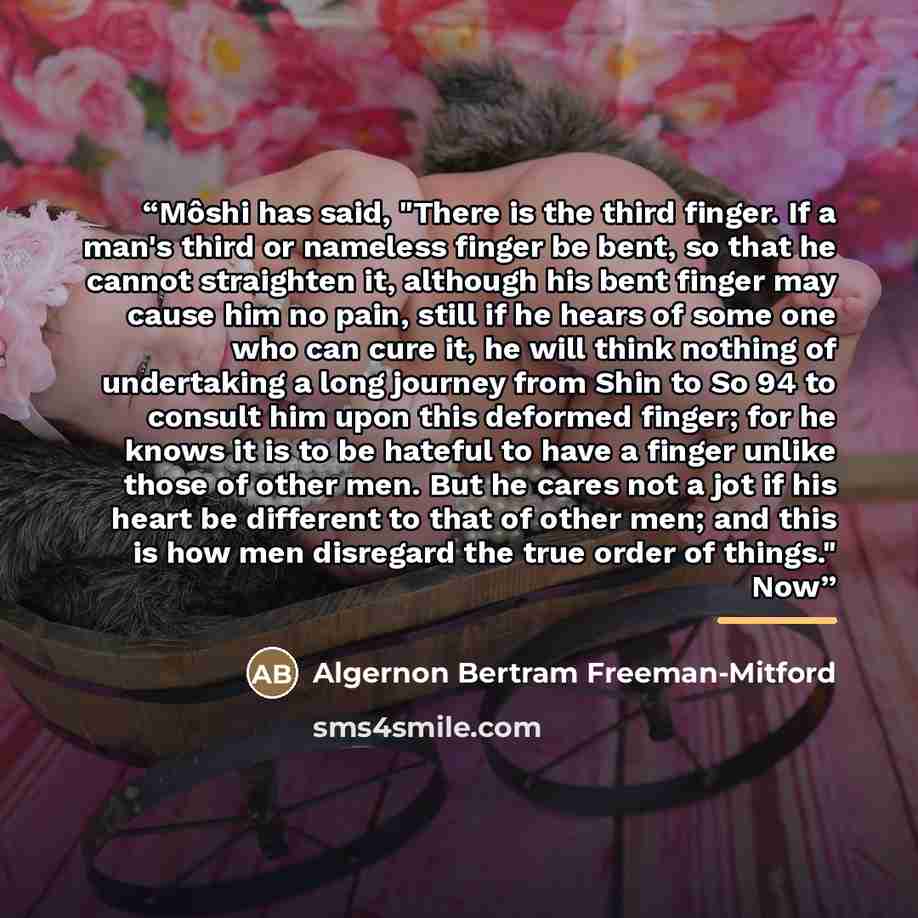 “Môshi has said, "There is the third finger. If a man's third or nameless finger be bent, so that he cannot straighten it, although his bent finger may cause him no pain, still if he hears of some one who can cure it, he will think nothing of undertaking a long journey from Shin to So 94 to consult…” quote by Algernon Bertram Freeman-Mitford