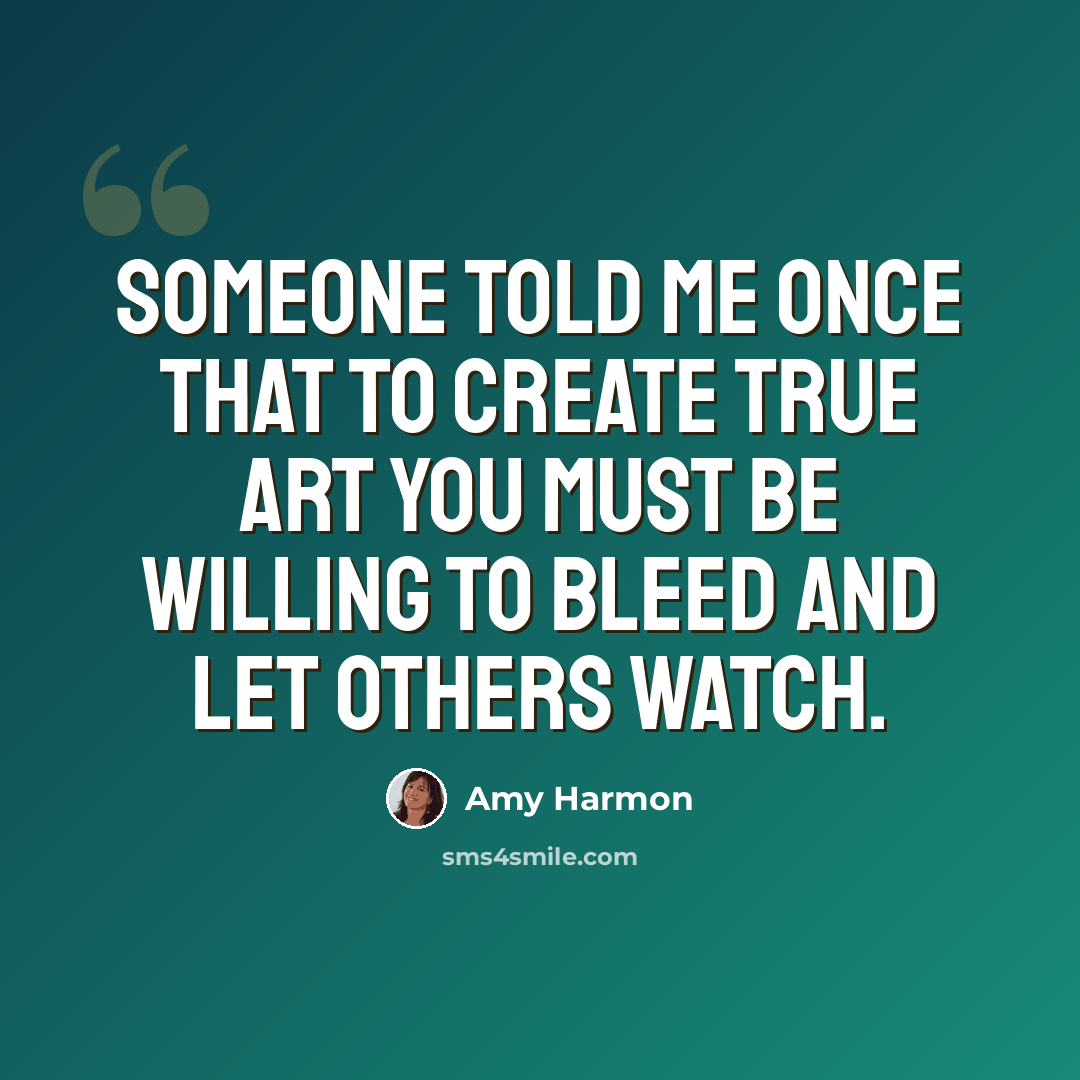 “Someone told me once that to create true art you must be willing to bleed and let others watch.” quote by Amy Harmon