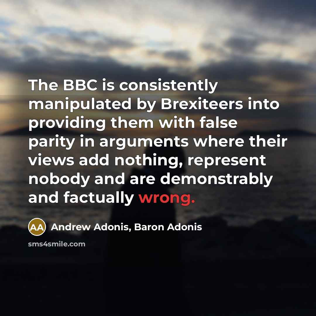 “The BBC is consistently manipulated by Brexiteers into providing them with false parity in arguments where their views add nothing, represent nobody and are demonstrably and factually wrong.” quote by Andrew Adonis, Baron Adonis