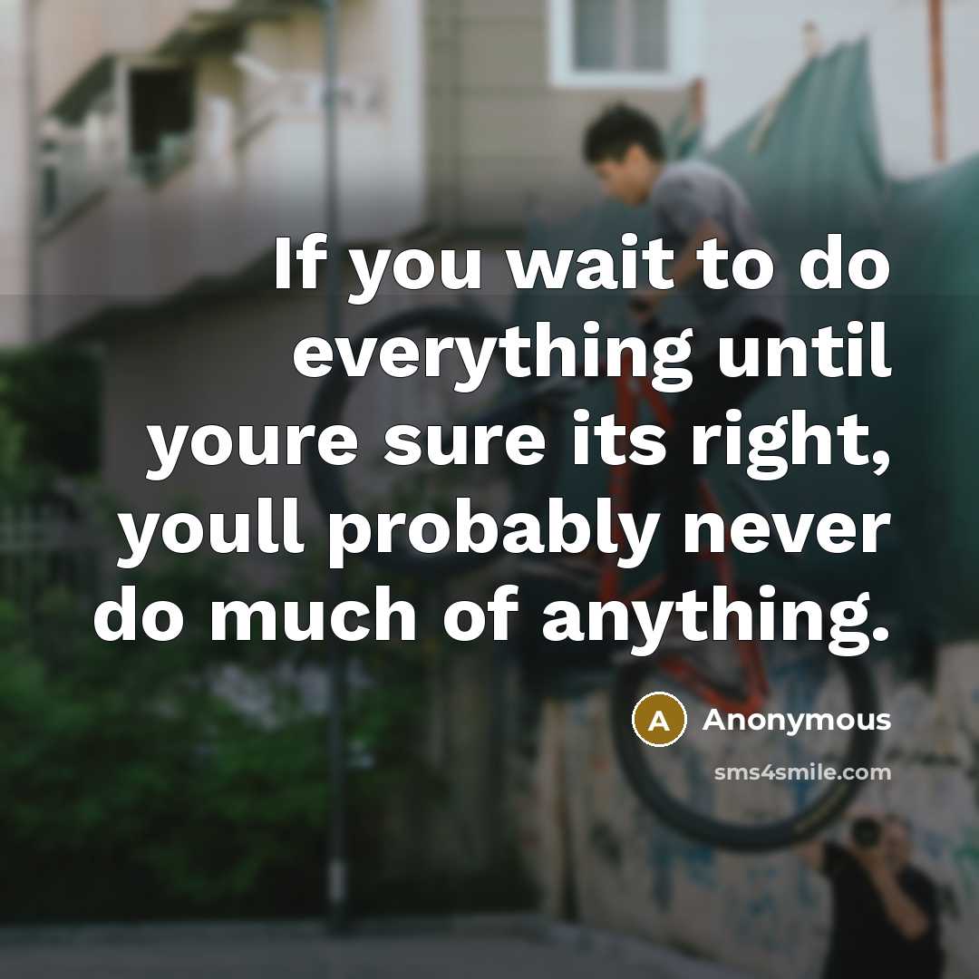“If you wait to do everything until youre sure its right, youll probably never do much of anything.” quote by Anonymous