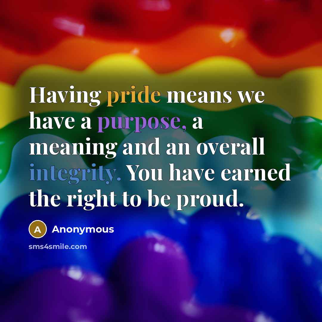 “Having pride means we have a purpose, a meaning and an overall integrity. You have earned the right to be proud.” quote by Anonymous