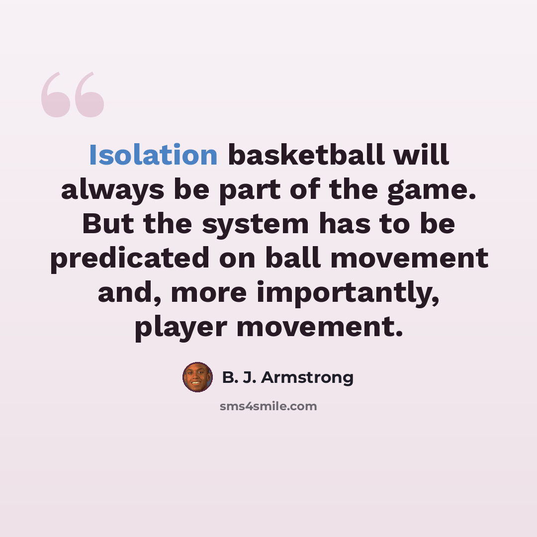 “Isolation basketball will always be part of the game. But the system has to be predicated on ball movement and, more importantly, player movement.” quote by B. J. Armstrong